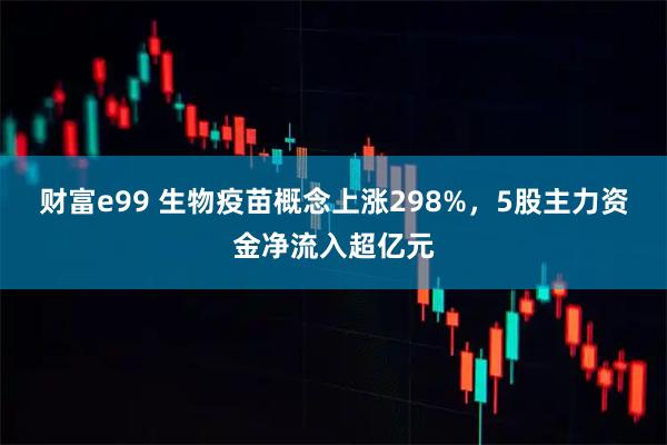 财富e99 生物疫苗概念上涨298%，5股主力资金净流入超亿元