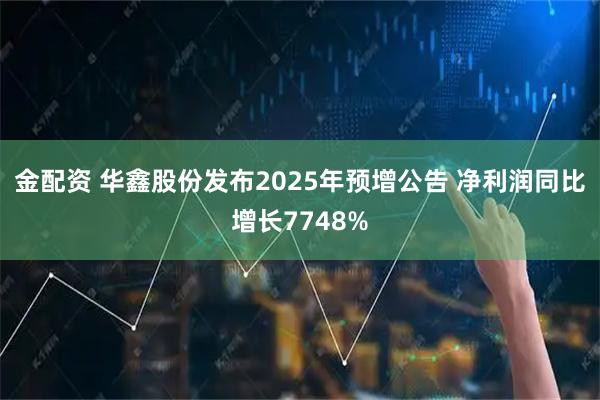 金配资 华鑫股份发布2025年预增公告 净利润同比增长7748%