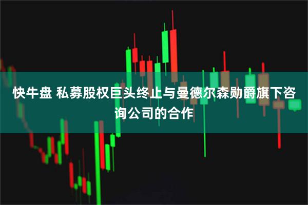 快牛盘 私募股权巨头终止与曼德尔森勋爵旗下咨询公司的合作