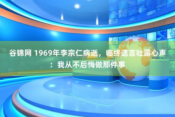 谷锦网 1969年李宗仁病逝，临终遗言吐露心声：我从不后悔做那件事