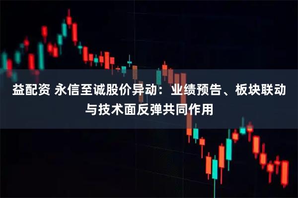 益配资 永信至诚股价异动：业绩预告、板块联动与技术面反弹共同作用