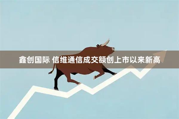 鑫创国际 信维通信成交额创上市以来新高