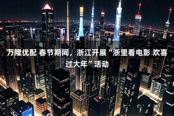 万隆优配 春节期间，浙江开展“浙里看电影 欢喜过大年”活动