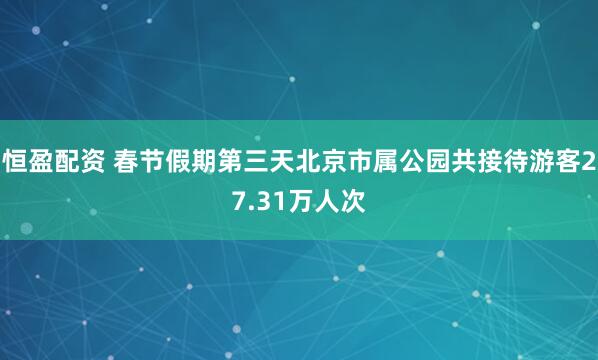 恒盈配资 春节假期第三天北京市属公园共接待游客27.31万人次