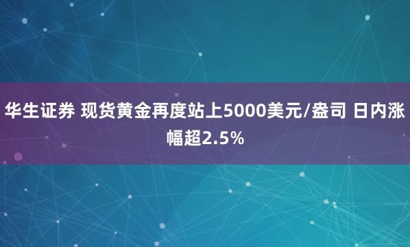 华生证券 现货黄金再度站上5000美元/盎司 日内涨幅超2.5%
