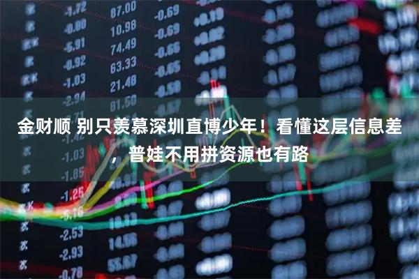 金财顺 别只羡慕深圳直博少年！看懂这层信息差，普娃不用拼资源也有路