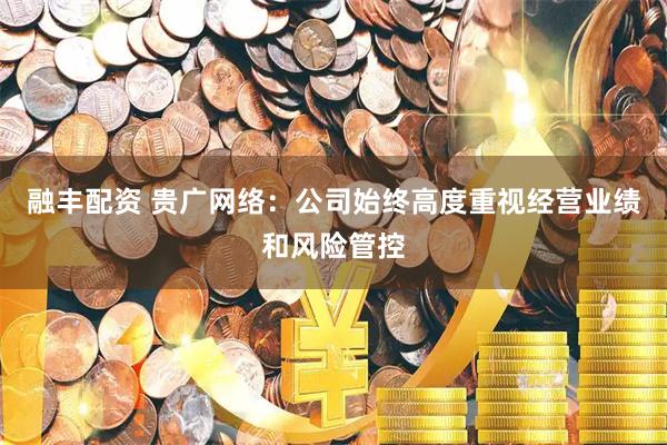 融丰配资 贵广网络：公司始终高度重视经营业绩和风险管控