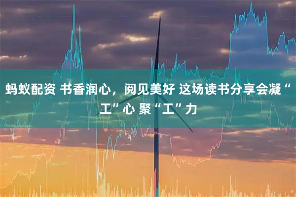 蚂蚁配资 书香润心，阅见美好 这场读书分享会凝“工”心 聚“工”力