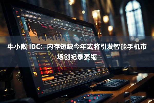 牛小散 IDC：内存短缺今年或将引发智能手机市场创纪录萎缩