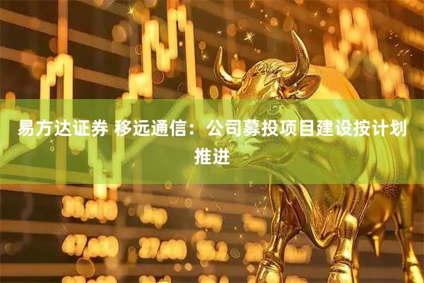 易方达证券 移远通信：公司募投项目建设按计划推进