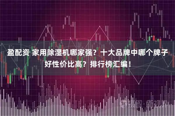 盈配资 家用除湿机哪家强？十大品牌中哪个牌子好性价比高？排行榜汇编！