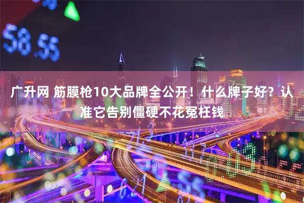 广升网 筋膜枪10大品牌全公开！什么牌子好？认准它告别僵硬不花冤枉钱