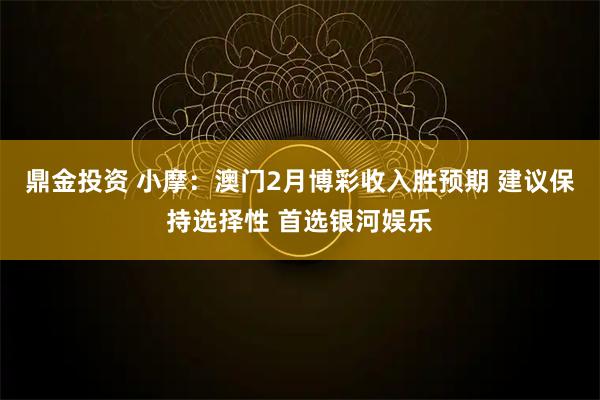鼎金投资 小摩：澳门2月博彩收入胜预期 建议保持选择性 首选银河娱乐