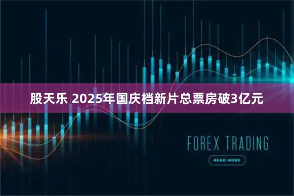 股天乐 2025年国庆档新片总票房破3亿元