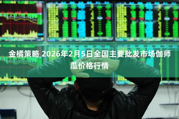 金橘策略 2026年2月5日全国主要批发市场伽师瓜价格行情